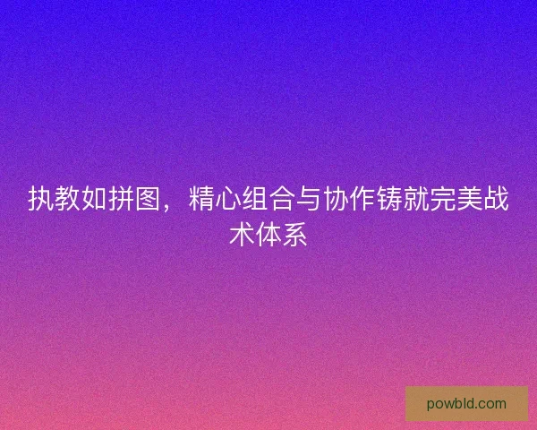 执教如拼图，精心组合与协作铸就完美战术体系