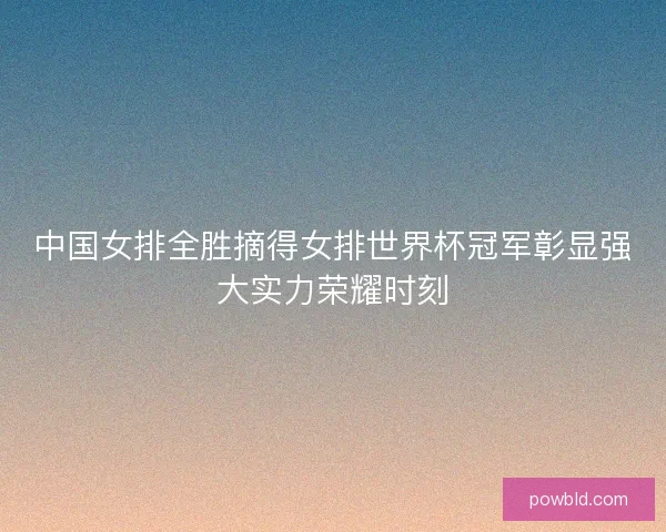 中国女排全胜摘得女排世界杯冠军彰显强大实力荣耀时刻