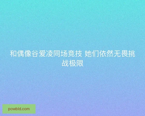 和偶像谷爱凌同场竞技 她们依然无畏挑战极限
