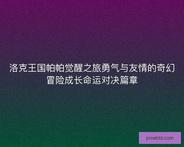 洛克王国帕帕觉醒之旅勇气与友情的奇幻冒险成长命运对决篇章