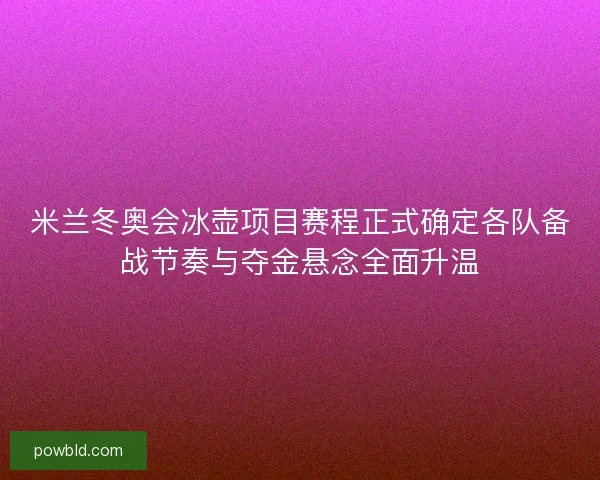 米兰冬奥会冰壶项目赛程正式确定各队备战节奏与夺金悬念全面升温