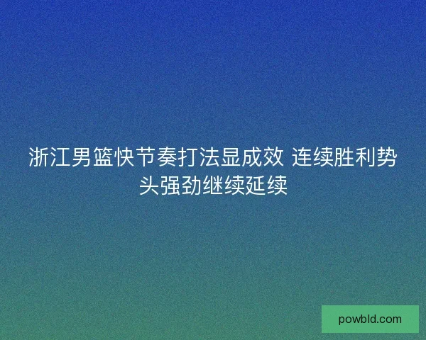 浙江男篮快节奏打法显成效 连续胜利势头强劲继续延续