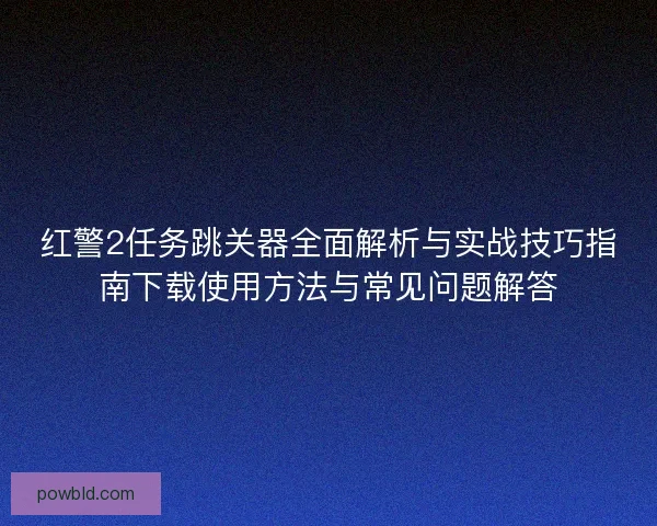 红警2任务跳关器全面解析与实战技巧指南下载使用方法与常见问题解答