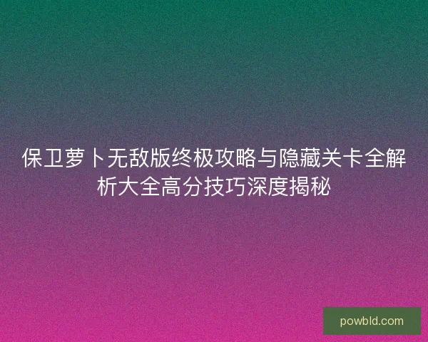 保卫萝卜无敌版终极攻略与隐藏关卡全解析大全高分技巧深度揭秘