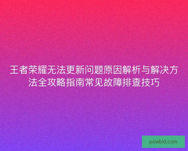 王者荣耀无法更新问题原因解析与解决方法全攻略指南常见故障排查技巧