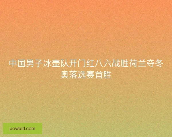 中国男子冰壶队开门红八六战胜荷兰夺冬奥落选赛首胜