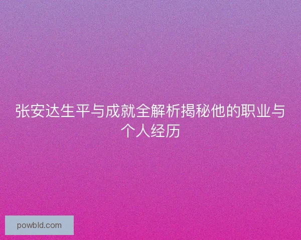 张安达生平与成就全解析揭秘他的职业与个人经历